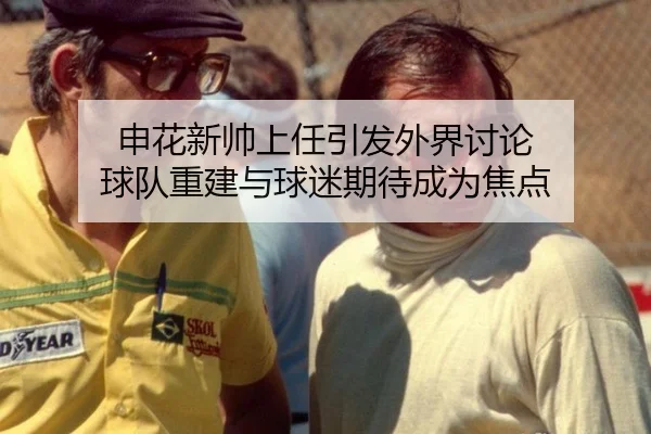 申花新帅上任引发外界讨论 球队重建与球迷期待成为焦点