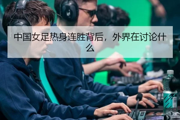 中国女足热身连胜背后，外界在讨论什么